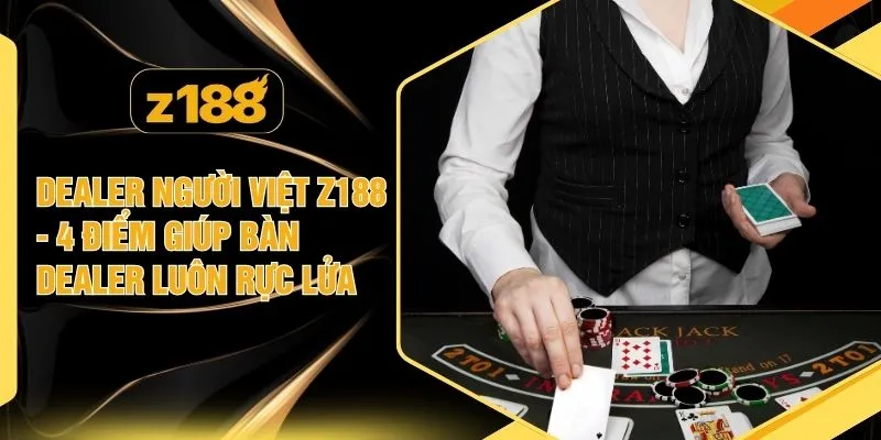 Dealer Người Việt Z188 - 4 Điểm Giúp Bàn Dealer Luôn Rực Lửa
