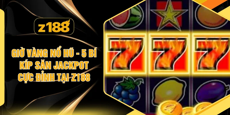Giờ Vàng Nổ Hũ - 5 Bí Kíp Săn Jackpot Cực Đỉnh Tại Z188