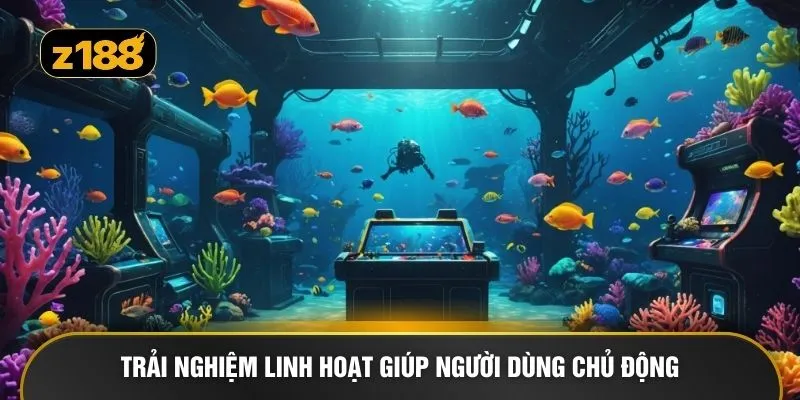 Trải nghiệm linh hoạt giúp người dùng chủ động